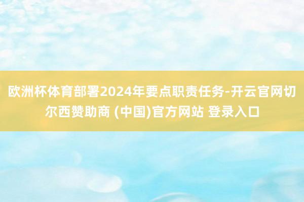 欧洲杯体育部署2024年要点职责任务-开云官网切尔西赞助商 (中国)官方网站 登录入口