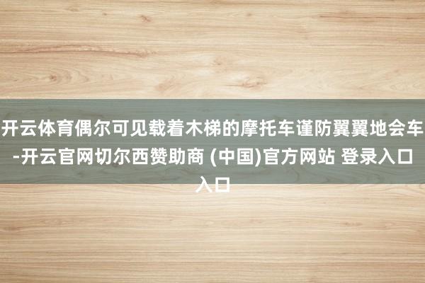 开云体育偶尔可见载着木梯的摩托车谨防翼翼地会车-开云官网切尔西赞助商 (中国)官方网站 登录入口