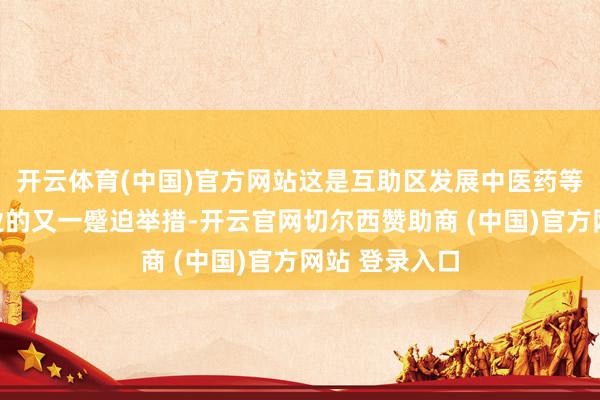 开云体育(中国)官方网站这是互助区发展中医药等澳门品牌工业的又一蹙迫举措-开云官网切尔西赞助商 (中国)官方网站 登录入口