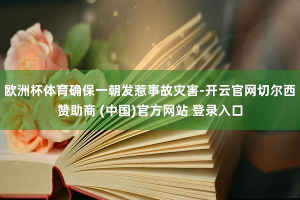 欧洲杯体育确保一朝发惹事故灾害-开云官网切尔西赞助商 (中国)官方网站 登录入口