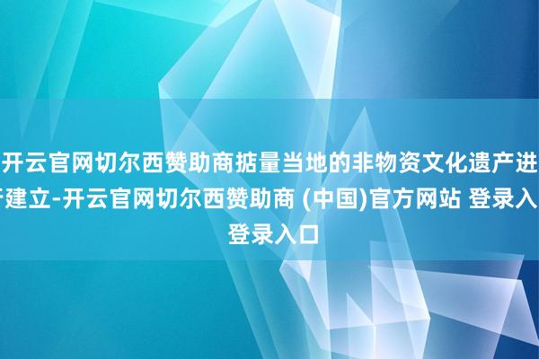 开云官网切尔西赞助商掂量当地的非物资文化遗产进行建立-开云官网切尔西赞助商 (中国)官方网站 登录入口