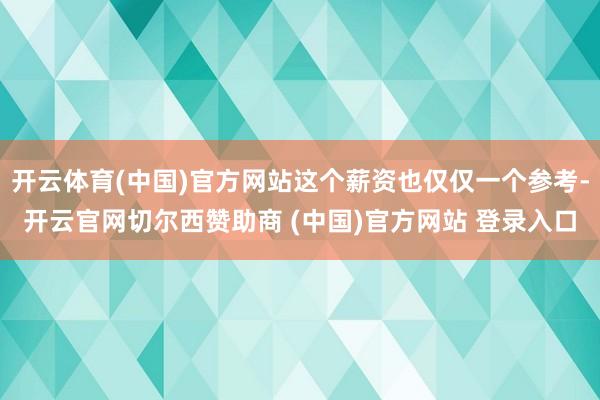 开云体育(中国)官方网站这个薪资也仅仅一个参考-开云官网切尔西赞助商 (中国)官方网站 登录入口