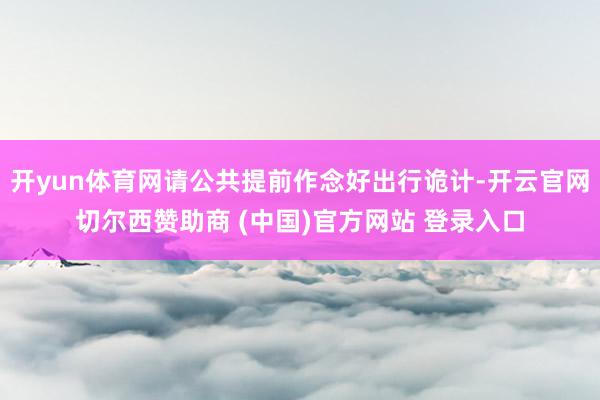 开yun体育网请公共提前作念好出行诡计-开云官网切尔西赞助商 (中国)官方网站 登录入口