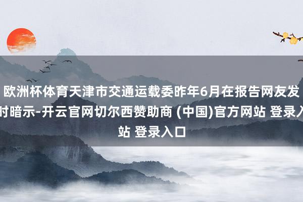 欧洲杯体育天津市交通运载委昨年6月在报告网友发问时暗示-开云官网切尔西赞助商 (中国)官方网站 登录入口