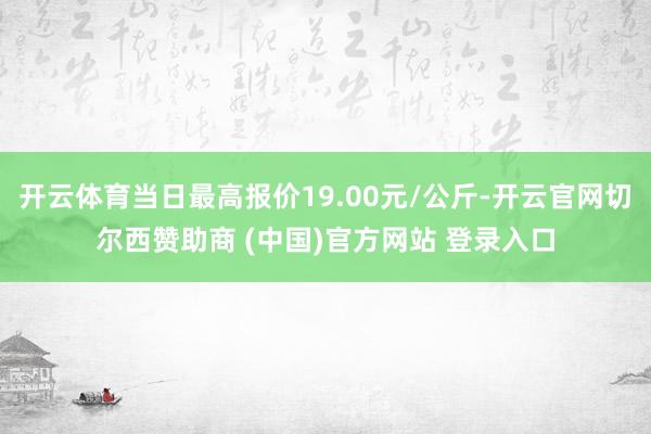 开云体育当日最高报价19.00元/公斤-开云官网切尔西赞助商 (中国)官方网站 登录入口