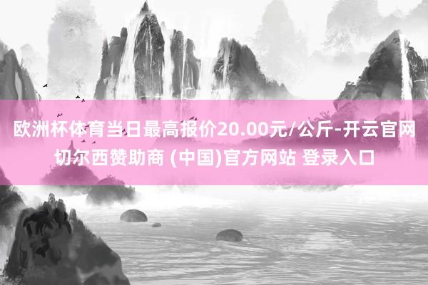 欧洲杯体育当日最高报价20.00元/公斤-开云官网切尔西赞助商 (中国)官方网站 登录入口