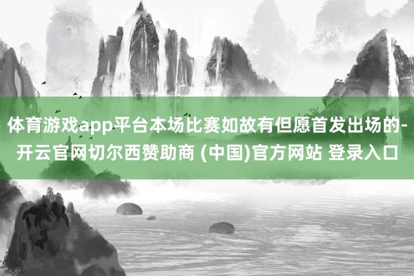 体育游戏app平台本场比赛如故有但愿首发出场的-开云官网切尔西赞助商 (中国)官方网站 登录入口