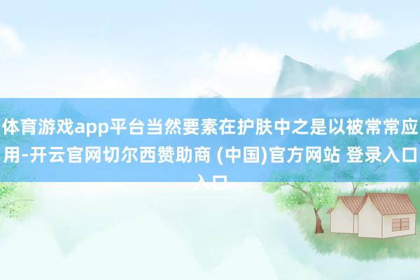 体育游戏app平台当然要素在护肤中之是以被常常应用-开云官网切尔西赞助商 (中国)官方网站 登录入口