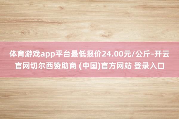 体育游戏app平台最低报价24.00元/公斤-开云官网切尔西赞助商 (中国)官方网站 登录入口