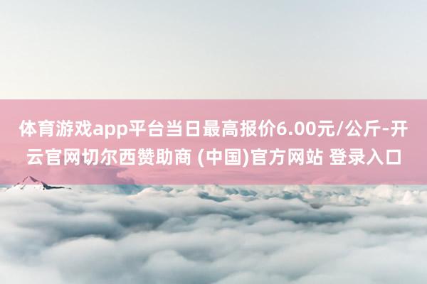 体育游戏app平台当日最高报价6.00元/公斤-开云官网切尔西赞助商 (中国)官方网站 登录入口