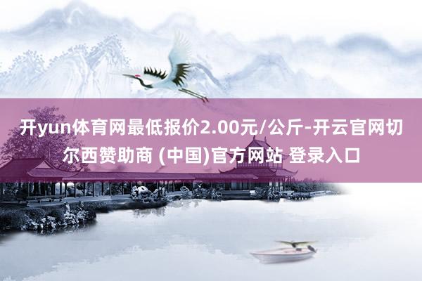 开yun体育网最低报价2.00元/公斤-开云官网切尔西赞助商 (中国)官方网站 登录入口