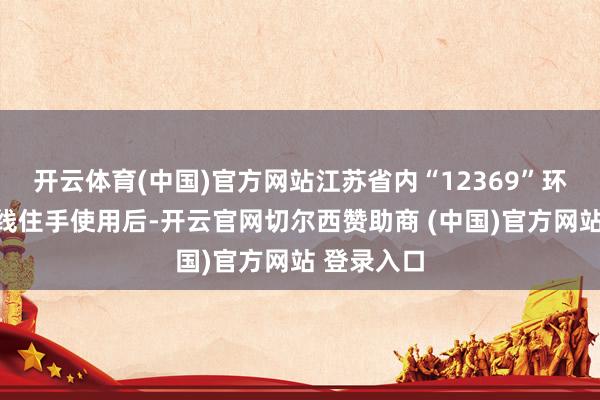 开云体育(中国)官方网站江苏省内“12369”环保投诉热线住手使用后-开云官网切尔西赞助商 (中国)官方网站 登录入口