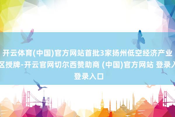 开云体育(中国)官方网站首批3家扬州低空经济产业园区授牌-开云官网切尔西赞助商 (中国)官方网站 登录入口