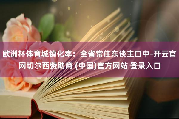 欧洲杯体育城镇化率：全省常住东谈主口中-开云官网切尔西赞助商 (中国)官方网站 登录入口