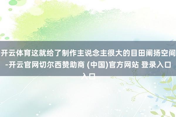 开云体育这就给了制作主说念主很大的目田阐扬空间-开云官网切尔西赞助商 (中国)官方网站 登录入口