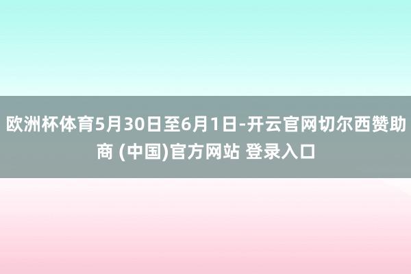 欧洲杯体育5月30日至6月1日-开云官网切尔西赞助商 (中国)官方网站 登录入口