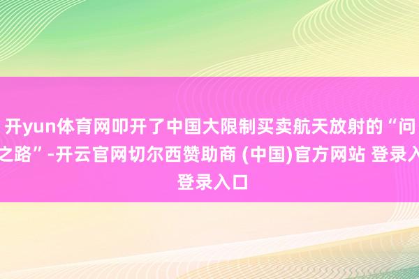 开yun体育网叩开了中国大限制买卖航天放射的“问天之路”-开云官网切尔西赞助商 (中国)官方网站 登录入口