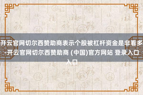 开云官网切尔西赞助商表示个股被杠杆资金是非看多-开云官网切尔西赞助商 (中国)官方网站 登录入口