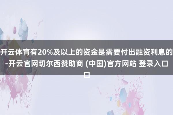 开云体育有20%及以上的资金是需要付出融资利息的-开云官网切尔西赞助商 (中国)官方网站 登录入口