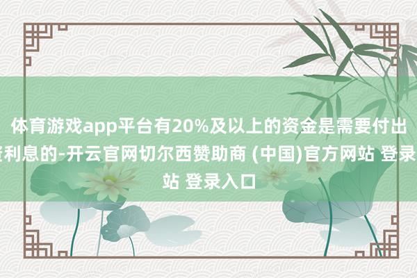 体育游戏app平台有20%及以上的资金是需要付出融资利息的-开云官网切尔西赞助商 (中国)官方网站 登录入口