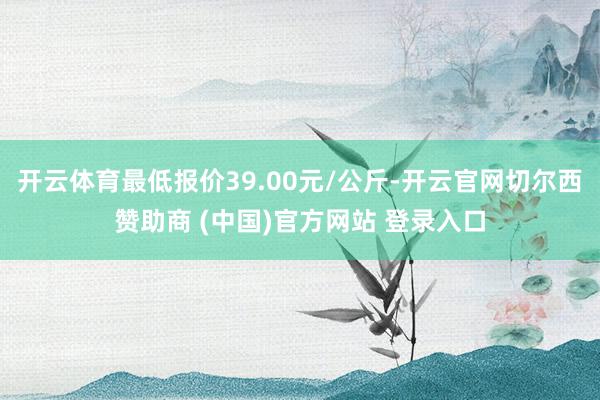 开云体育最低报价39.00元/公斤-开云官网切尔西赞助商 (中国)官方网站 登录入口