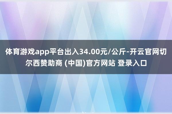 体育游戏app平台出入34.00元/公斤-开云官网切尔西赞助商 (中国)官方网站 登录入口