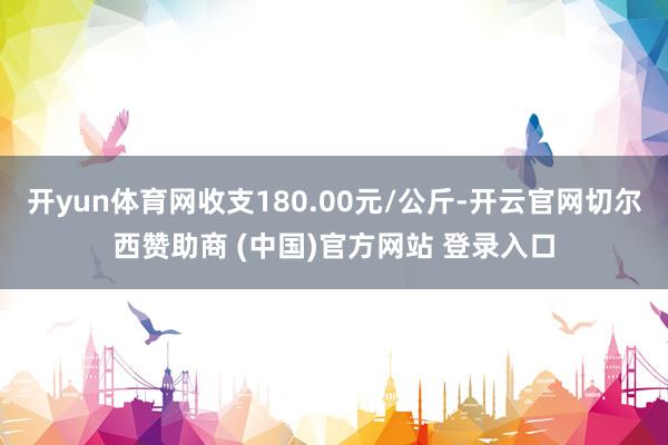 开yun体育网收支180.00元/公斤-开云官网切尔西赞助商 (中国)官方网站 登录入口