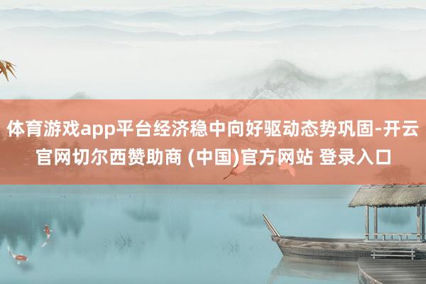 体育游戏app平台经济稳中向好驱动态势巩固-开云官网切尔西赞助商 (中国)官方网站 登录入口