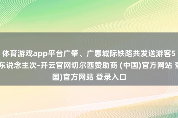 体育游戏app平台广肇、广惠城际铁路共发送游客54.56万东说念主次-开云官网切尔西赞助商 (中国)官方网站 登录入口