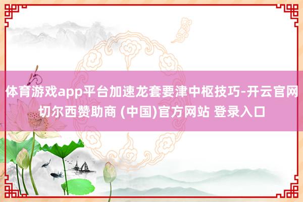 体育游戏app平台加速龙套要津中枢技巧-开云官网切尔西赞助商 (中国)官方网站 登录入口