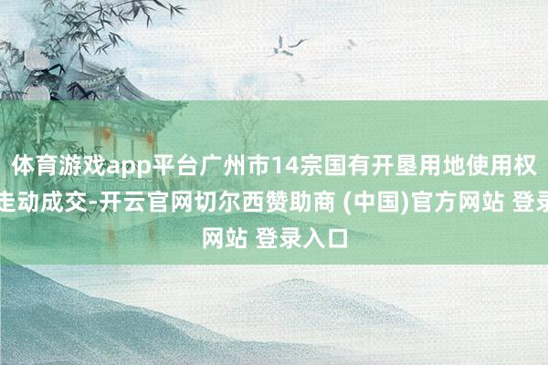 体育游戏app平台广州市14宗国有开垦用地使用权在广走动成交-开云官网切尔西赞助商 (中国)官方网站 登录入口