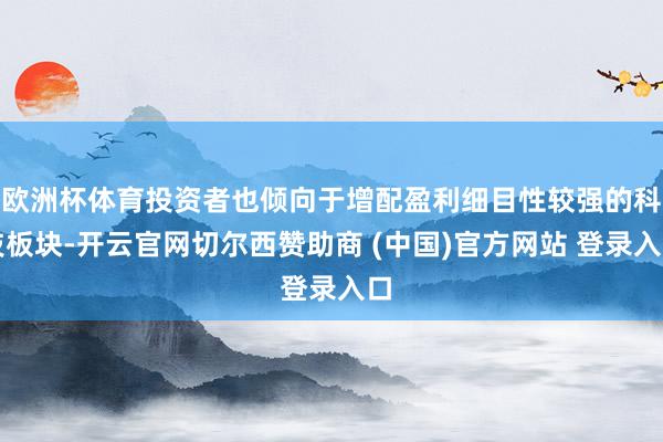 欧洲杯体育投资者也倾向于增配盈利细目性较强的科技板块-开云官网切尔西赞助商 (中国)官方网站 登录入口