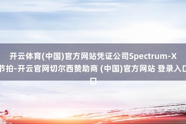 开云体育(中国)官方网站凭证公司Spectrum-X节拍-开云官网切尔西赞助商 (中国)官方网站 登录入口