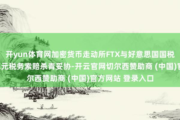 开yun体育网加密货币走动所FTX与好意思国国税局就240亿好意思元税务索赔杀青妥协-开云官网切尔西赞助商 (中国)官方网站 登录入口