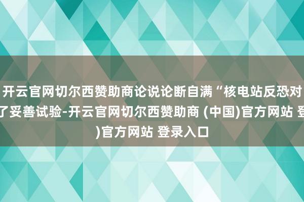 开云官网切尔西赞助商论说论断自满“核电站反恐对策获得了妥善试验-开云官网切尔西赞助商 (中国)官方网站 登录入口