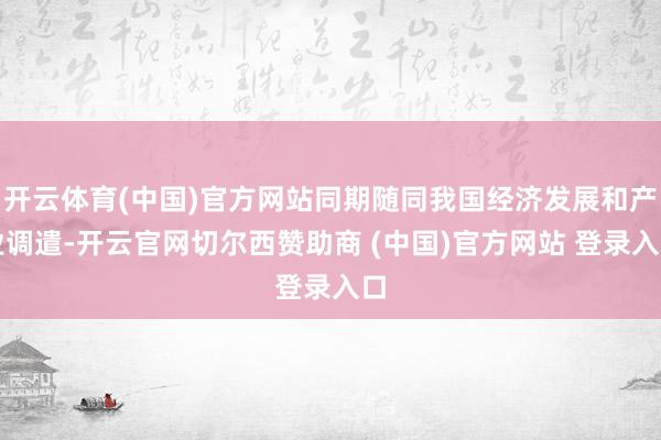 开云体育(中国)官方网站同期随同我国经济发展和产业调遣-开云官网切尔西赞助商 (中国)官方网站 登录入口