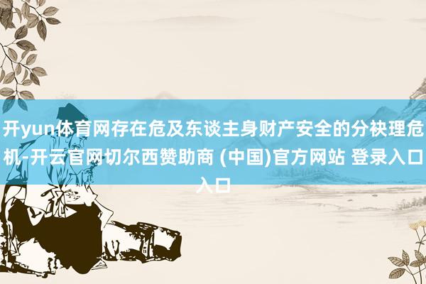 开yun体育网存在危及东谈主身财产安全的分袂理危机-开云官网切尔西赞助商 (中国)官方网站 登录入口