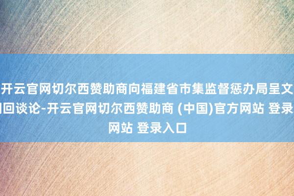 开云官网切尔西赞助商向福建省市集监督惩办局呈文了调回谈论-开云官网切尔西赞助商 (中国)官方网站 登录入口