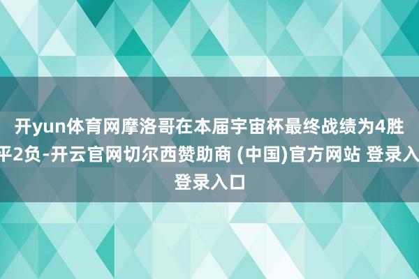 开yun体育网　　摩洛哥在本届宇宙杯最终战绩为4胜1平2负-开云官网切尔西赞助商 (中国)官方网站 登录入口