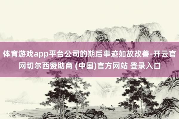 体育游戏app平台公司的期后事迹如故改善-开云官网切尔西赞助商 (中国)官方网站 登录入口