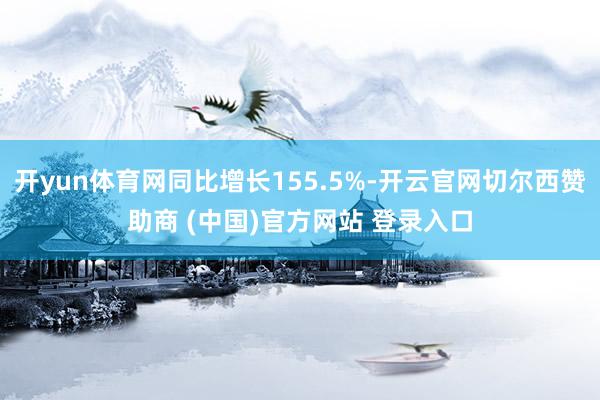 开yun体育网同比增长155.5%-开云官网切尔西赞助商 (中国)官方网站 登录入口