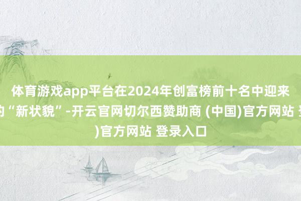 体育游戏app平台在2024年创富榜前十名中迎来了久违的“新状貌”-开云官网切尔西赞助商 (中国)官方网站 登录入口