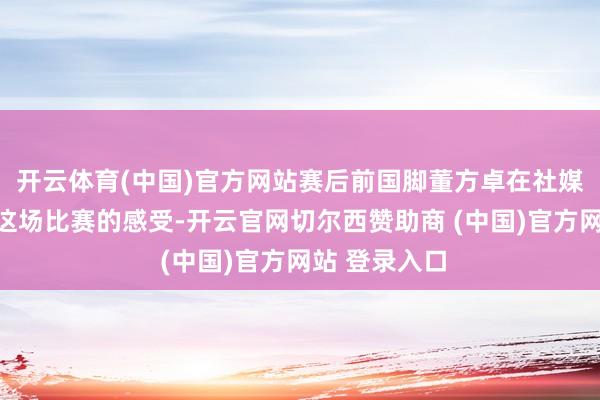 开云体育(中国)官方网站赛后前国脚董方卓在社媒上谈到了对这场比赛的感受-开云官网切尔西赞助商 (中国)官方网站 登录入口