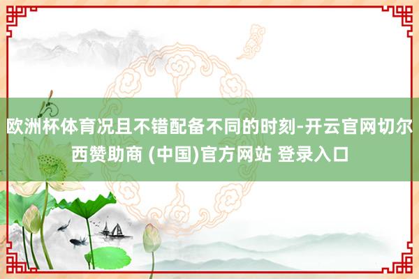 欧洲杯体育况且不错配备不同的时刻-开云官网切尔西赞助商 (中国)官方网站 登录入口