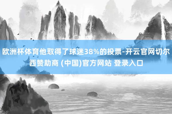 欧洲杯体育他取得了球迷38%的投票-开云官网切尔西赞助商 (中国)官方网站 登录入口