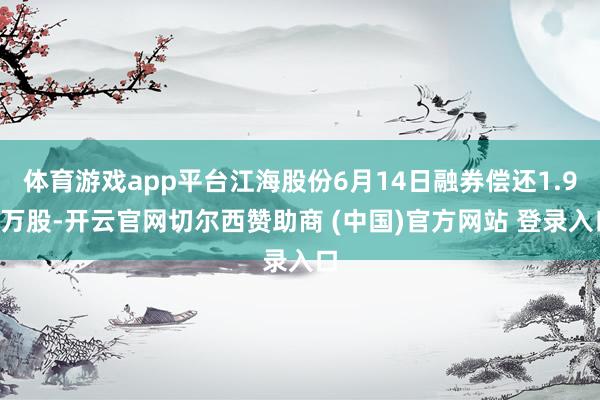 体育游戏app平台江海股份6月14日融券偿还1.94万股-开云官网切尔西赞助商 (中国)官方网站 登录入口