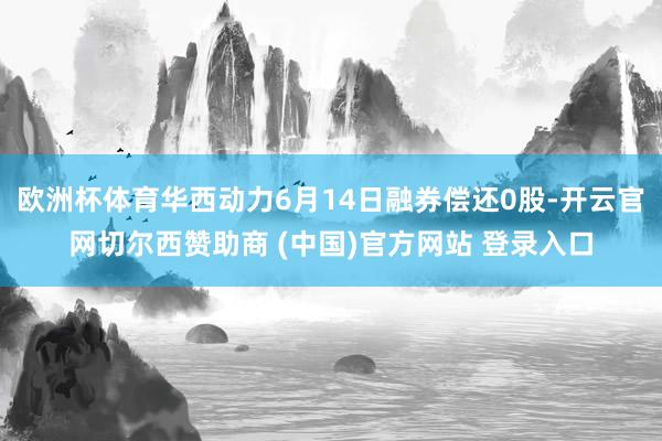 欧洲杯体育华西动力6月14日融券偿还0股-开云官网切尔西赞助商 (中国)官方网站 登录入口