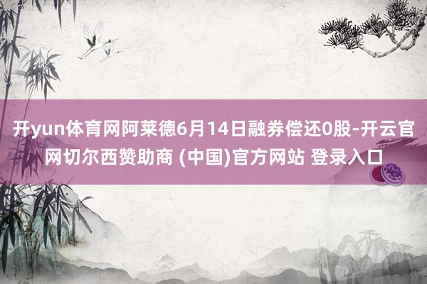 开yun体育网阿莱德6月14日融券偿还0股-开云官网切尔西赞助商 (中国)官方网站 登录入口