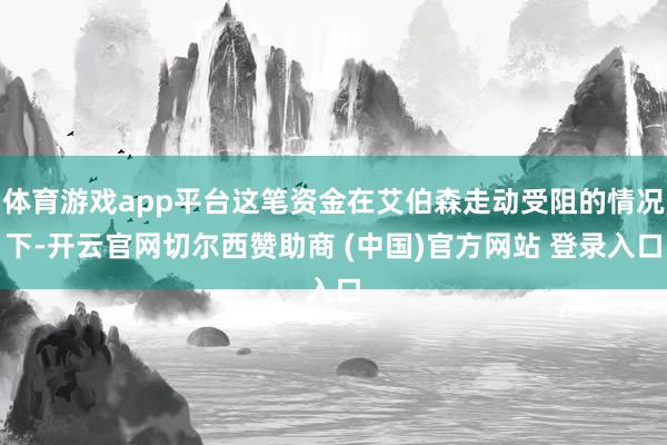 体育游戏app平台这笔资金在艾伯森走动受阻的情况下-开云官网切尔西赞助商 (中国)官方网站 登录入口