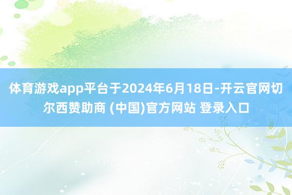 体育游戏app平台于2024年6月18日-开云官网切尔西赞助商 (中国)官方网站 登录入口